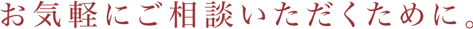 お気軽にご相談いただくために。